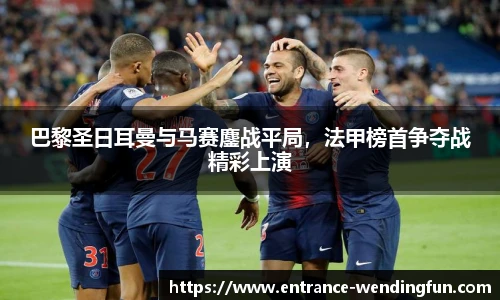 巴黎圣日耳曼与马赛鏖战平局，法甲榜首争夺战精彩上演