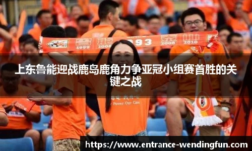 上东鲁能迎战鹿岛鹿角力争亚冠小组赛首胜的关键之战