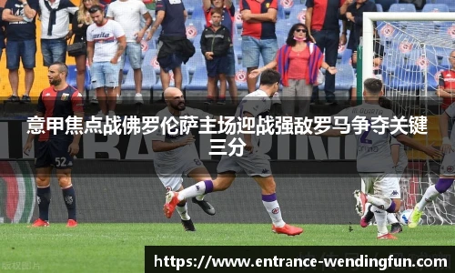 意甲焦点战佛罗伦萨主场迎战强敌罗马争夺关键三分