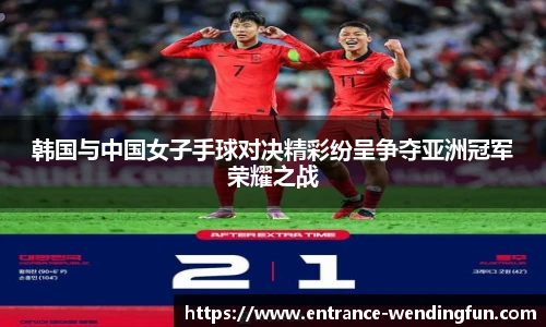 韩国与中国女子手球对决精彩纷呈争夺亚洲冠军荣耀之战