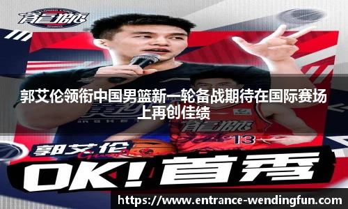 郭艾伦领衔中国男篮新一轮备战期待在国际赛场上再创佳绩