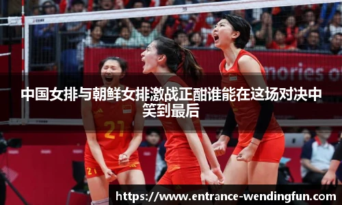 中国女排与朝鲜女排激战正酣谁能在这场对决中笑到最后