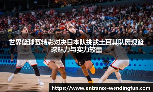 世界篮球赛精彩对决日本队挑战土耳其队展现篮球魅力与实力较量