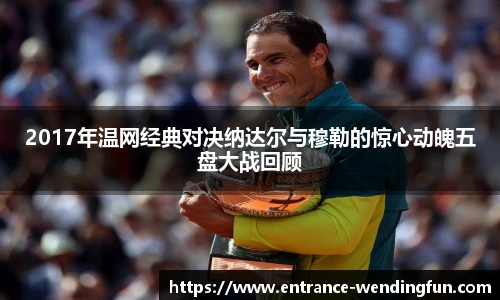 2017年温网经典对决纳达尔与穆勒的惊心动魄五盘大战回顾