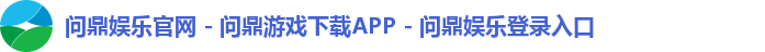 问鼎娱乐官网 - 问鼎游戏下载APP - 问鼎娱乐登录入口
